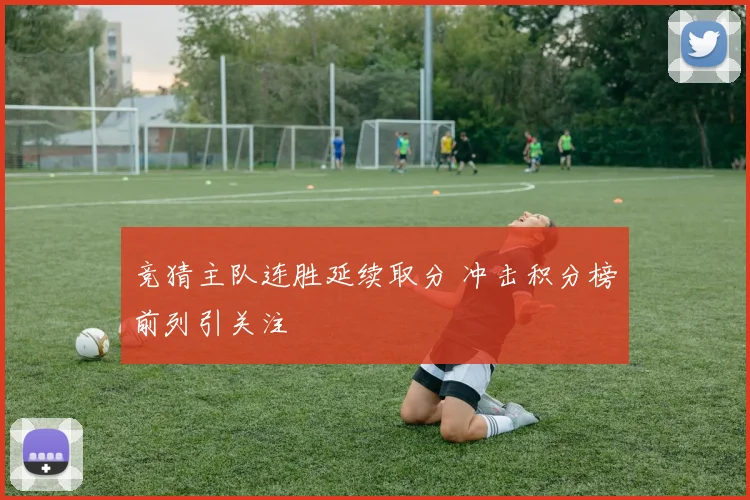 竞猜主队连胜延续取分 冲击积分榜前列引关注