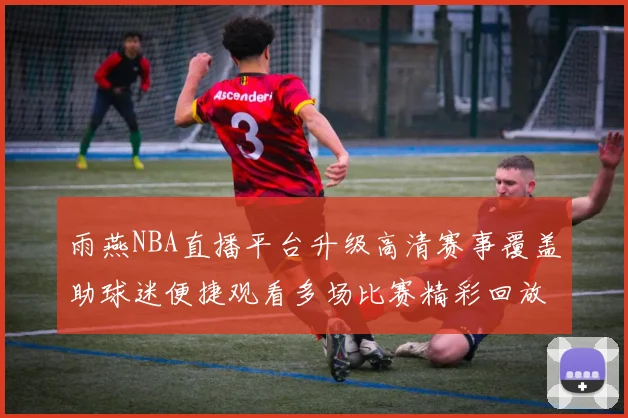 雨燕NBA直播平台升级高清赛事覆盖助球迷便捷观看多场比赛精彩回放