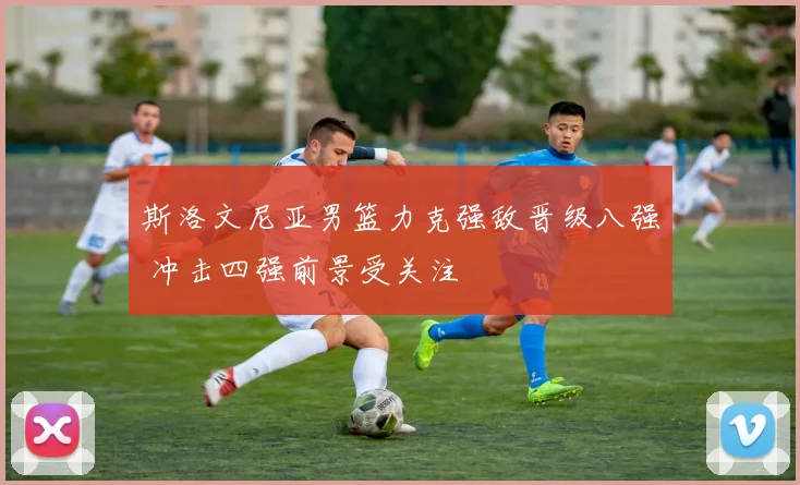 斯洛文尼亚男篮力克强敌晋级八强 冲击四强前景受关注