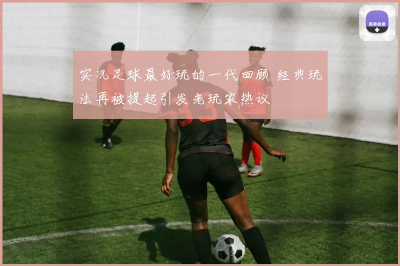 实况足球最好玩的一代回顾 经典玩法再被提起引发老玩家热议