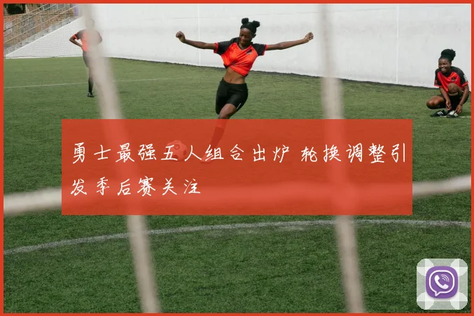 勇士最强五人组合出炉 轮换调整引发季后赛关注