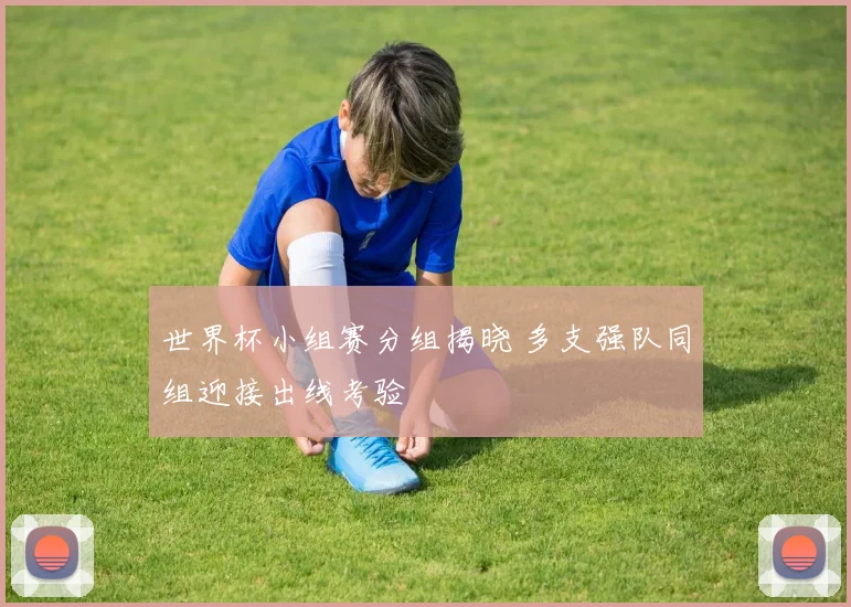 世界杯小组赛分组揭晓 多支强队同组迎接出线考验