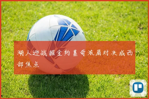 湖人迎战掘金约基奇浓眉对决成西部焦点