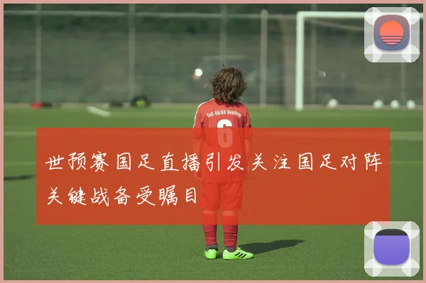 世预赛国足直播引发关注国足对阵关键战备受瞩目