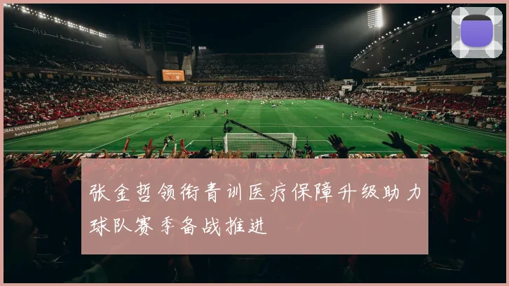 张金哲领衔青训医疗保障升级助力球队赛季备战推进