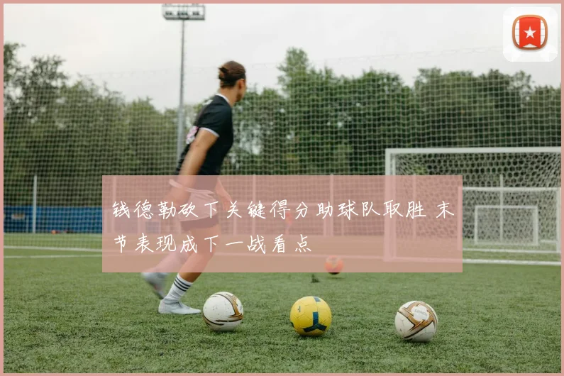 钱德勒砍下关键得分助球队取胜 末节表现成下一战看点