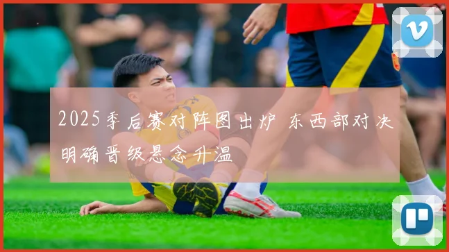 2025季后赛对阵图出炉 东西部对决明确晋级悬念升温