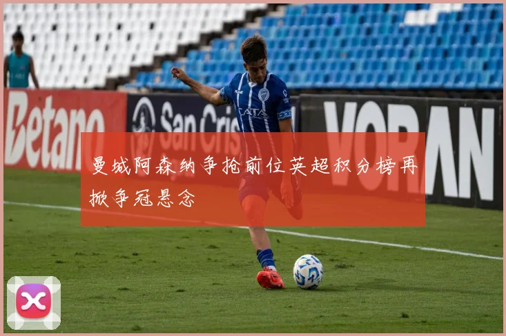 曼城阿森纳争抢前位英超积分榜再掀争冠悬念