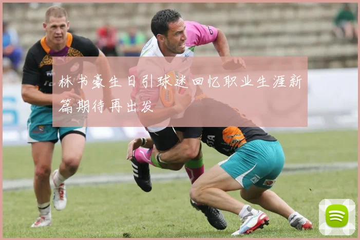 林书豪生日引球迷回忆职业生涯新篇期待再出发