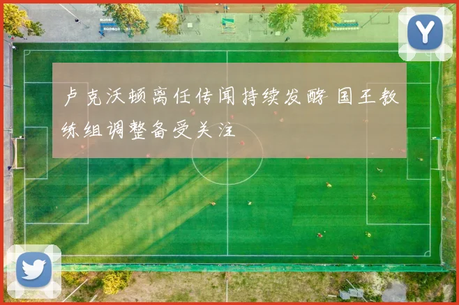 卢克沃顿离任传闻持续发酵 国王教练组调整备受关注