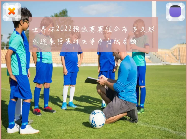 世界杯2022预选赛赛程公布 多支球队迎来密集对决争夺出线名额