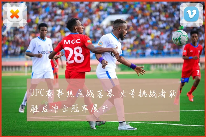 UFC赛事焦点战落幕 头号挑战者获胜后冲击冠军展开