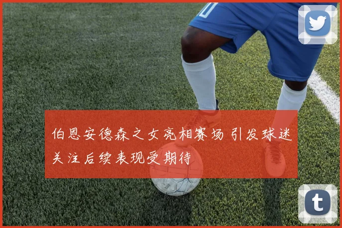伯恩安德森之女亮相赛场 引发球迷关注后续表现受期待