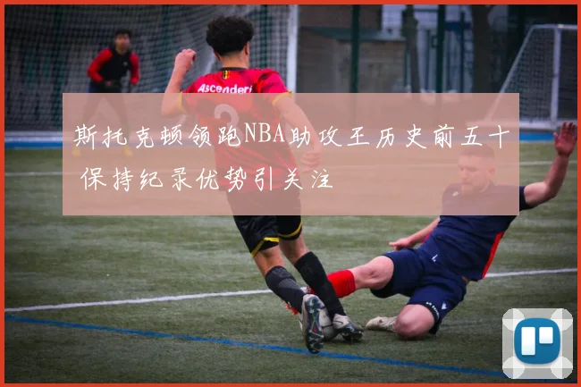 斯托克顿领跑NBA助攻王历史前五十 保持纪录优势引关注