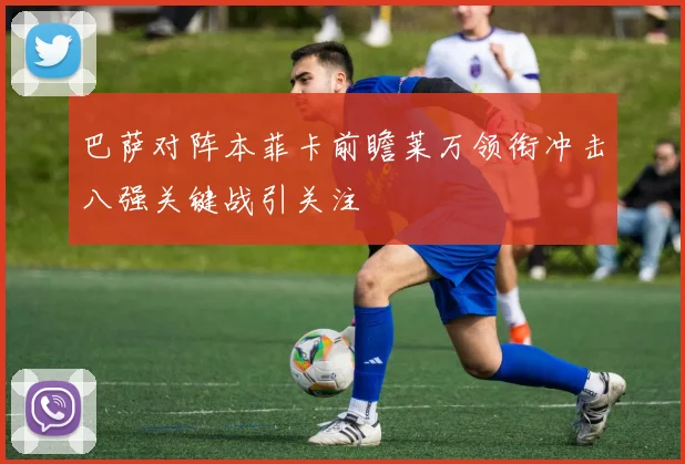 巴萨对阵本菲卡前瞻莱万领衔冲击八强关键战引关注