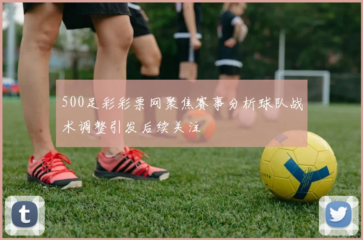 500足彩彩票网聚焦赛事分析球队战术调整引发后续关注