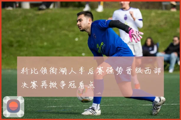 科比领衔湖人季后赛强势晋级西部决赛再掀争冠看点