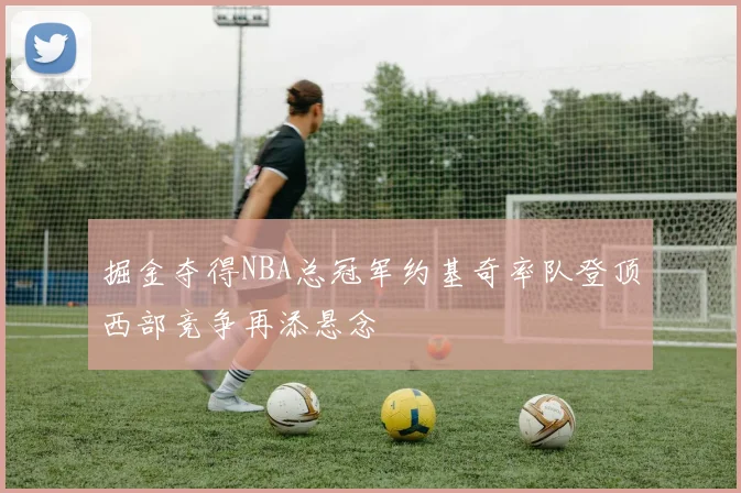 掘金夺得NBA总冠军约基奇率队登顶西部竞争再添悬念