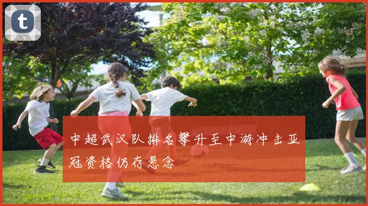 中超武汉队排名攀升至中游冲击亚冠资格仍存悬念