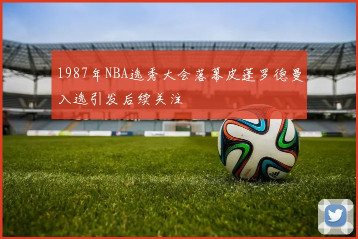 1987年NBA选秀大会落幕皮蓬罗德曼入选引发后续关注