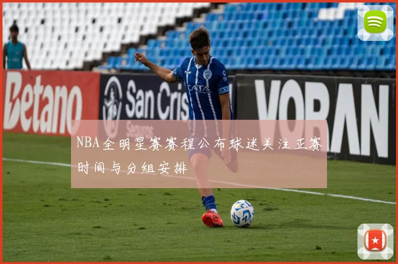 NBA全明星赛赛程公布球迷关注正赛时间与分组安排
