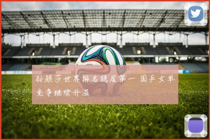 孙颖莎世界排名稳居第一 国乒女单竞争继续升温