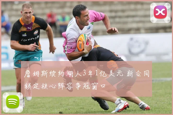 詹姆斯续约湖人3年1亿美元 新合同锁定核心阵容争冠窗口