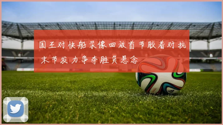 国王对快船录像回放首节胶着对抗 末节发力争夺胜负悬念