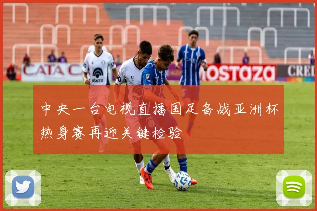 中央一台电视直播国足备战亚洲杯热身赛再迎关键检验