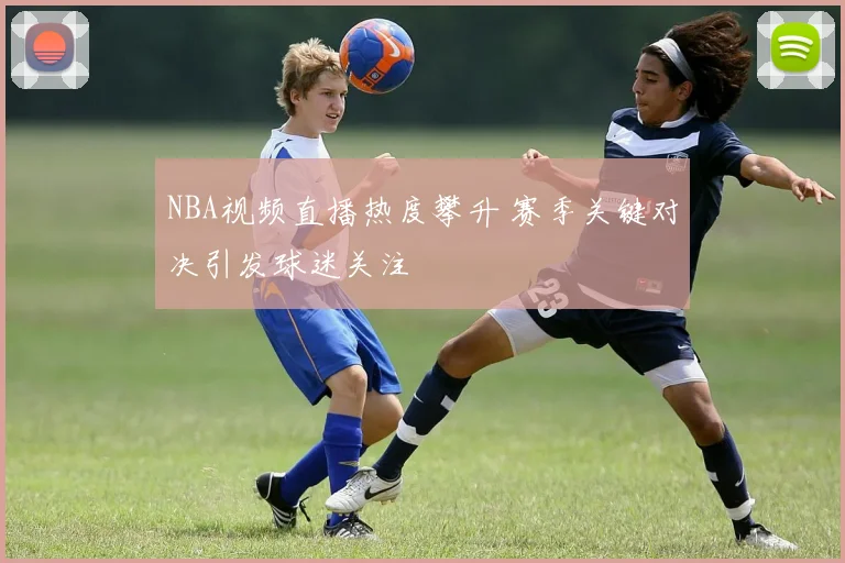 NBA视频直播热度攀升 赛季关键对决引发球迷关注