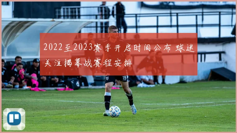 2022至2023赛季开启时间公布 球迷关注揭幕战赛程安排