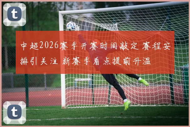 中超2026赛季开赛时间敲定 赛程安排引关注 新赛季看点提前升温