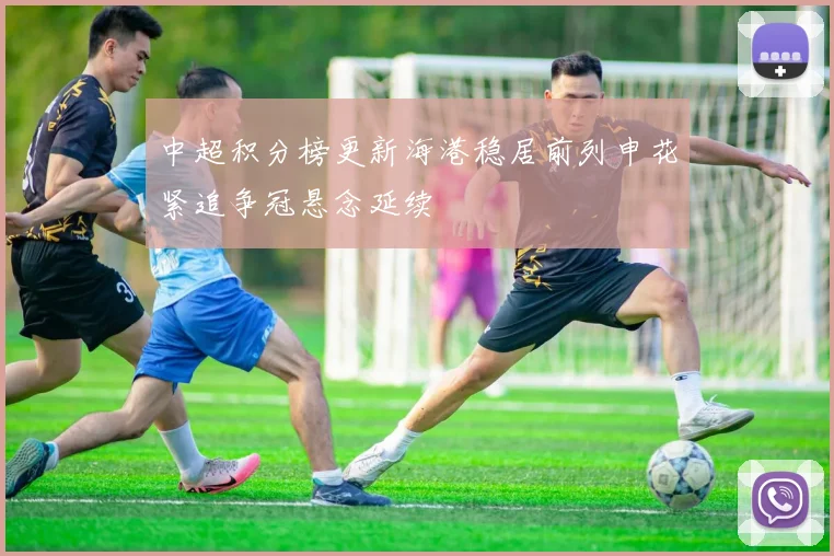 中超积分榜更新海港稳居前列申花紧追争冠悬念延续