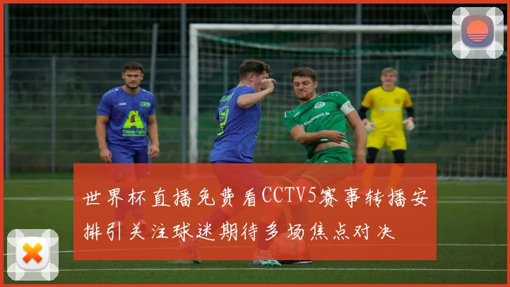 世界杯直播免费看CCTV5赛事转播安排引关注球迷期待多场焦点对决