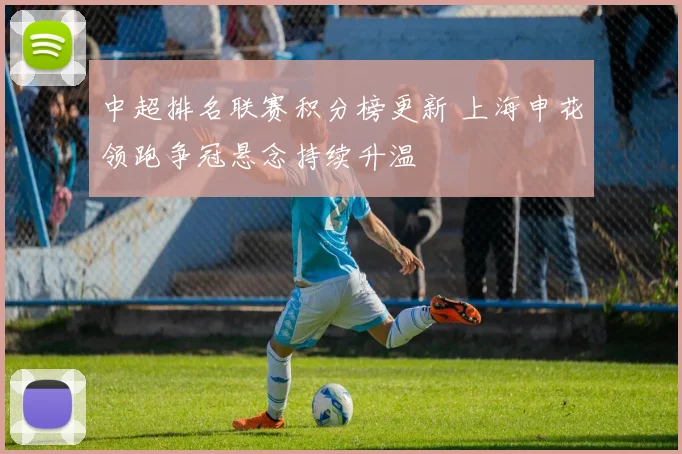 中超排名联赛积分榜更新 上海申花领跑争冠悬念持续升温