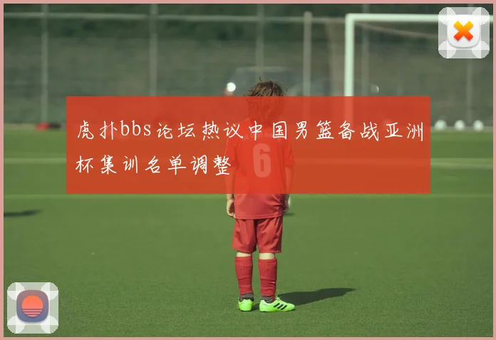 虎扑bbs论坛热议中国男篮备战亚洲杯集训名单调整