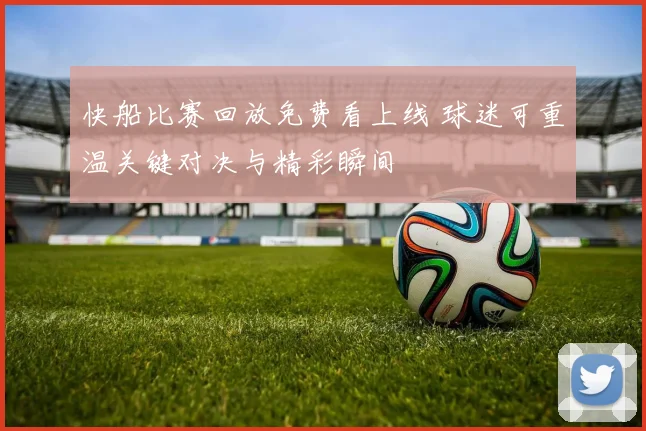 快船比赛回放免费看上线 球迷可重温关键对决与精彩瞬间