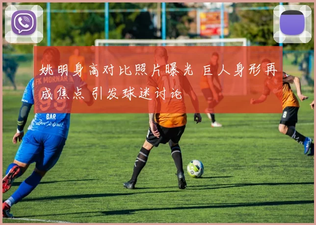 姚明身高对比照片曝光 巨人身形再成焦点 引发球迷讨论