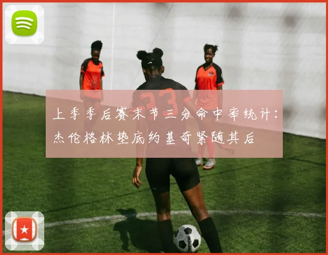 上季季后赛末节三分命中率统计：杰伦格林垫底约基奇紧随其后