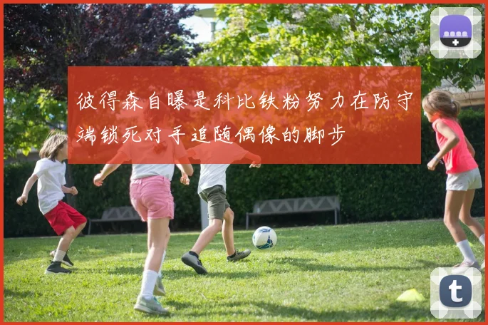 彼得森自曝是科比铁粉努力在防守端锁死对手追随偶像的脚步