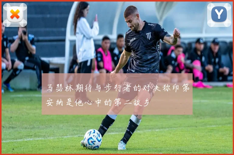 马瑟林期待与步行者的对决称印第安纳是他心中的第二故乡