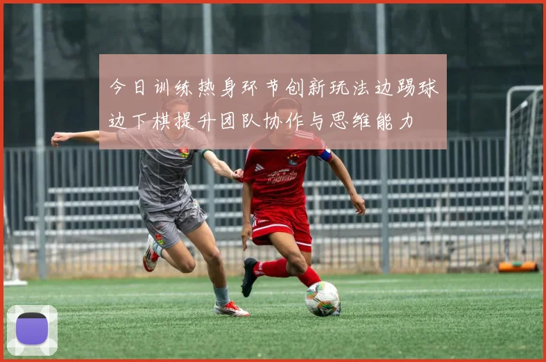 今日训练热身环节创新玩法边踢球边下棋提升团队协作与思维能力
