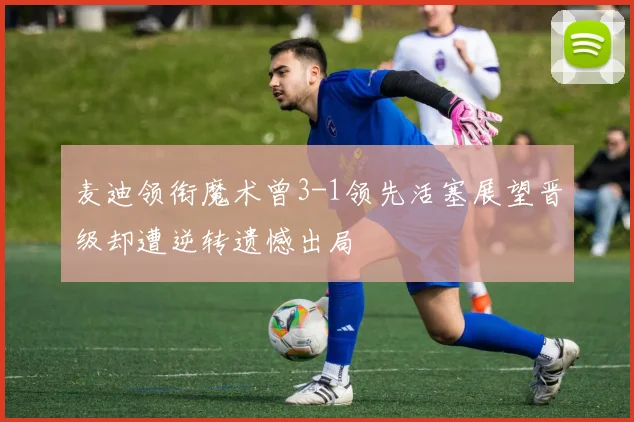 麦迪领衔魔术曾3-1领先活塞展望晋级却遭逆转遗憾出局