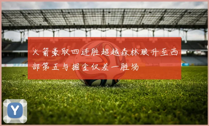火箭豪取四连胜超越森林狼升至西部第五与掘金仅差一胜场
