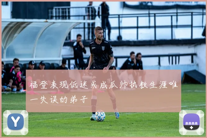 福登表现低迷或成瓜帅执教生涯唯一失误的弟子