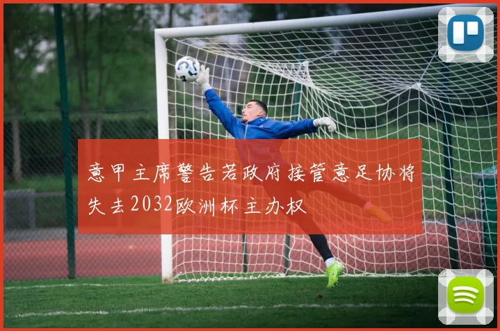 意甲主席警告若政府接管意足协将失去2032欧洲杯主办权