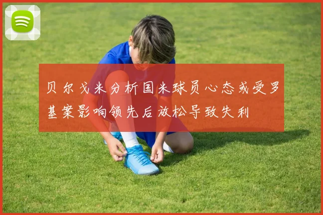 贝尔戈米分析国米球员心态或受罗基案影响领先后放松导致失利