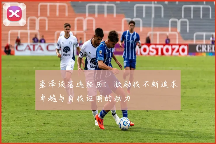 豪泽谈落选经历：激励我不断追求卓越与自我证明的动力