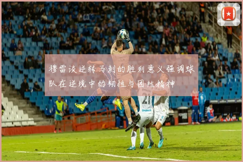 穆雷谈逆转马刺的胜利意义强调球队在逆境中的韧性与团结精神