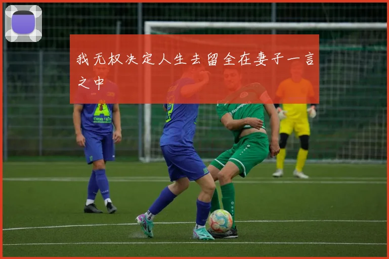 我无权决定人生去留全在妻子一言之中